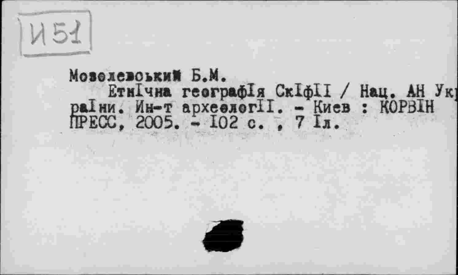 ﻿МоволевоькмЯ Б.М.
Етнічна географія Скіфії / Нац. АН Ук pal ни. Ин-т археології. - Киев : К0РЗІН ПРЕСС, 2005. - 102 с. , 7 1л.